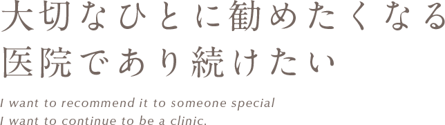 大切なひとに勧めたくなる医院であり続けたい